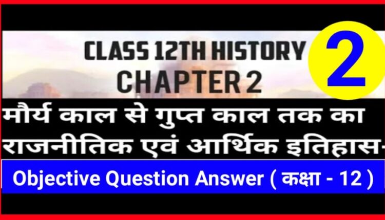 Class 12th History ( मौर्य काल से गुप्त काल तक का राजनीतिक एवं आर्थिक इतिहास ) Objective Question Answer 2022